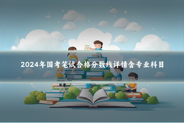 2024年国考笔试合格分数线详情含专业科目