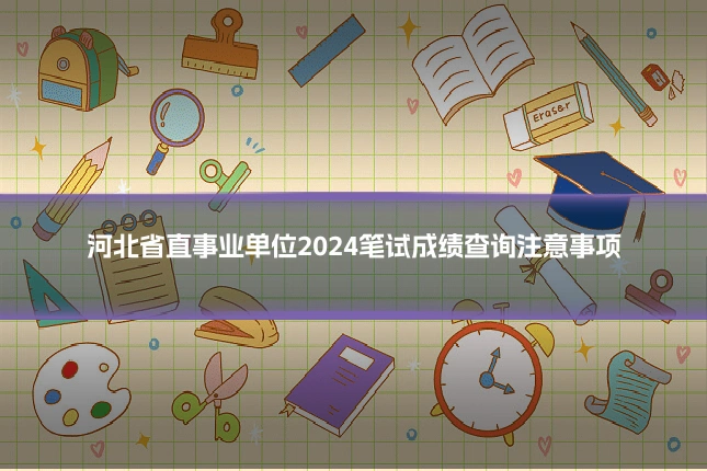 河北省直事业单位2024笔试成绩查询注意事项