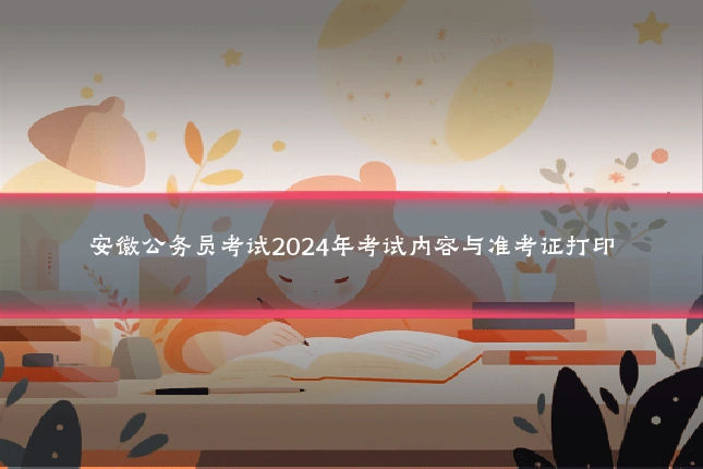 安徽公务员考试2024年考试内容与准考证打印