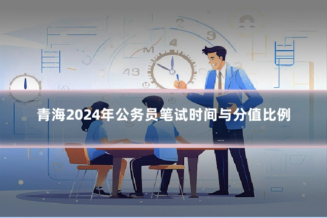青海2024年公务员笔试时间与分值比例