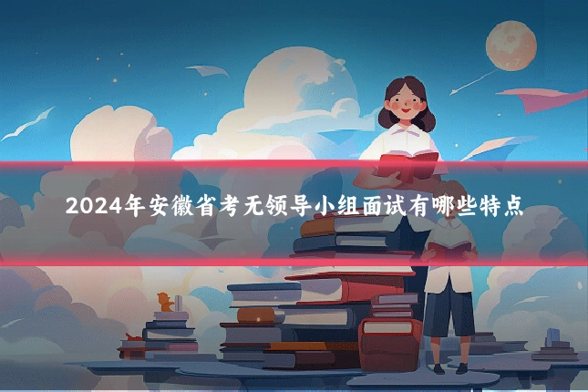 2024年安徽省考无领导小组面试有哪些特点