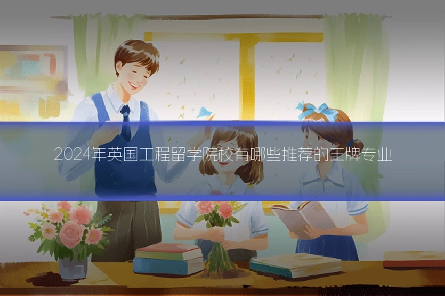 2024年英国工程留学院校有哪些推荐的王牌专业