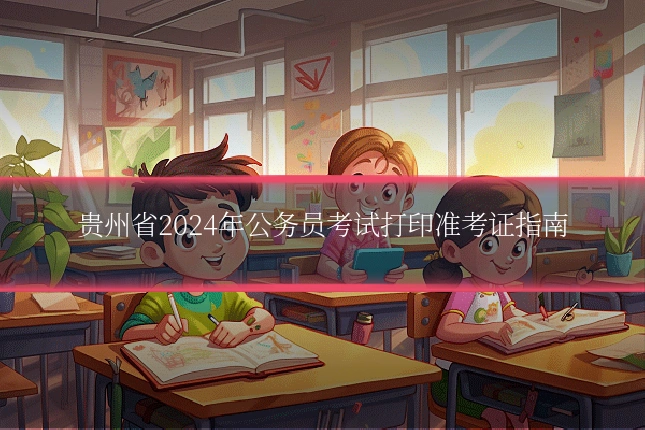贵州省2024年公务员考试打印准考证指南