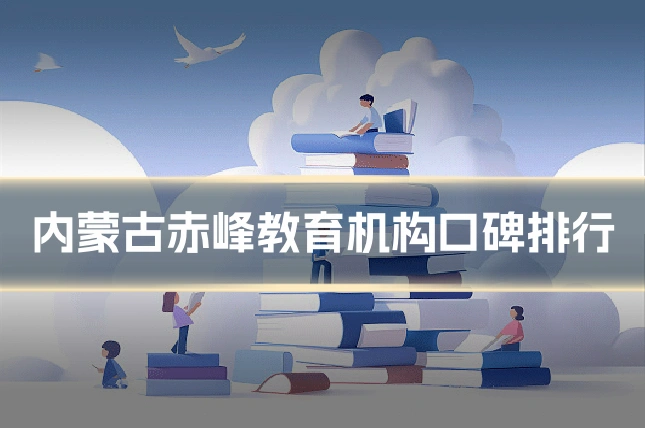 内蒙古赤峰教育机构口碑排行