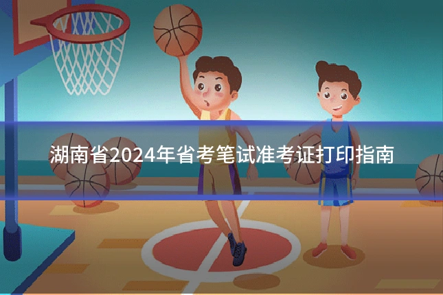 湖南省2024年省考笔试准考证打印指南