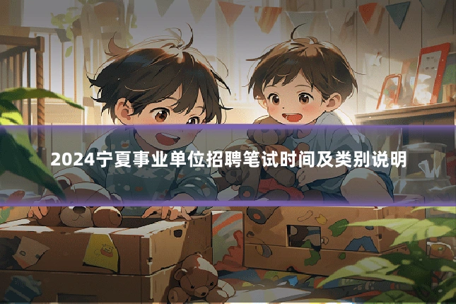 2024宁夏事业单位招聘笔试时间及类别说明