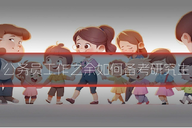 公务员工作之余如何备考研究生