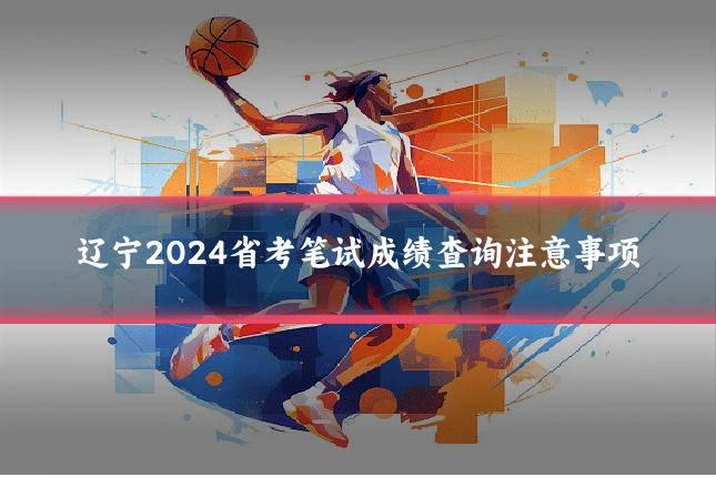 辽宁2024省考笔试成绩查询注意事项