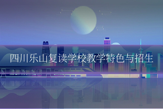 四川乐山复读学校教学特色与招生