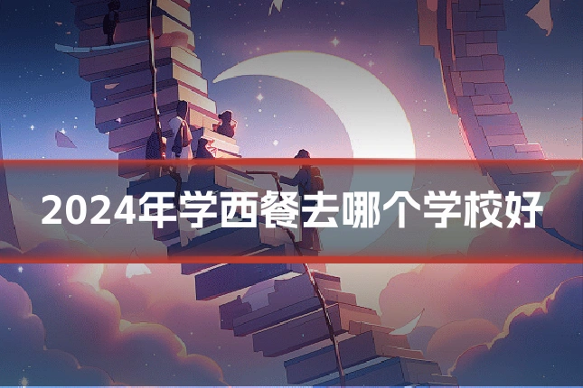 2024年学西餐去哪个学校好
