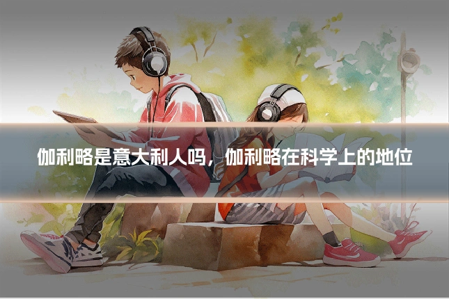 伽利略是意大利人吗，伽利略在科学上的地位