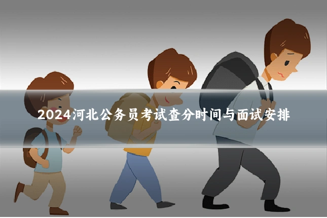 2024河北公务员考试查分时间与面试安排