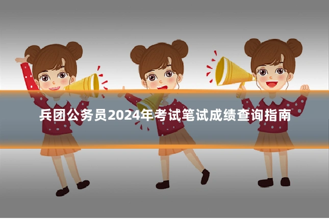 兵团公务员2024年考试笔试成绩查询指南