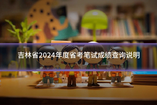 吉林省2024年度省考笔试成绩查询说明
