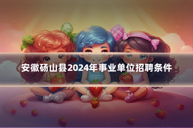 安徽砀山县2024年事业单位招聘条件