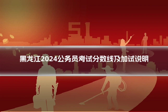 黑龙江2024公务员考试分数线及加试说明