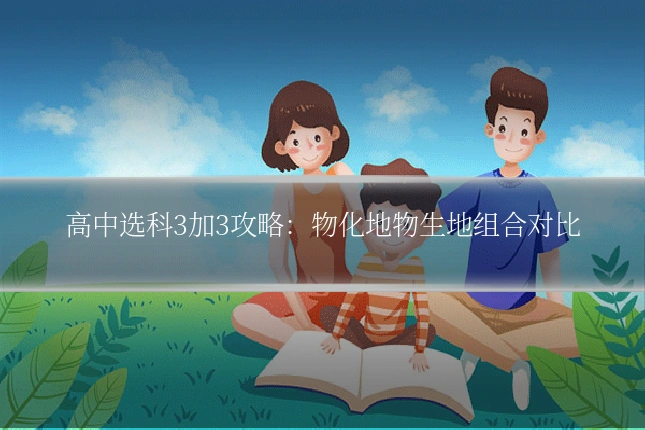 高中选科3加3攻略:物化地物生地组合对比