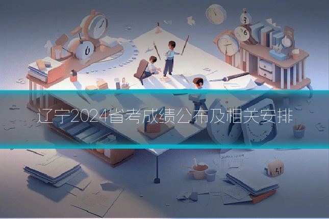 辽宁2024省考成绩公布及相关安排