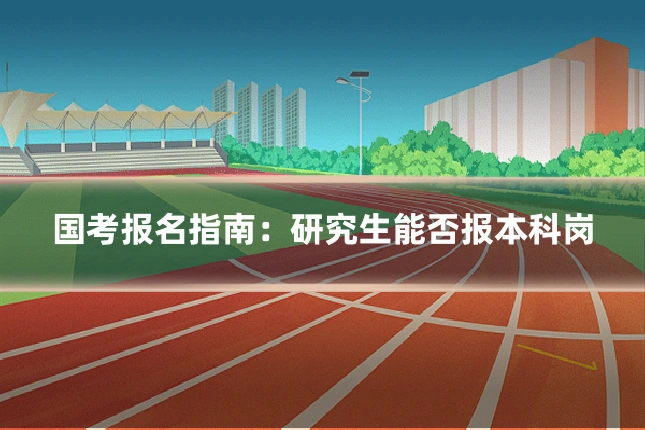国考报名指南:研究生能否报本科岗