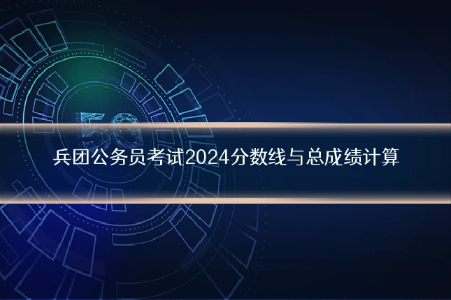 兵团公务员考试2024分数线与总成绩计算