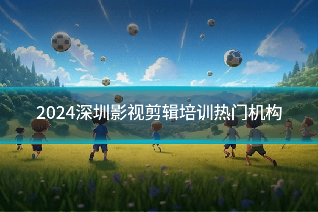 2024深圳影视剪辑培训热门机构