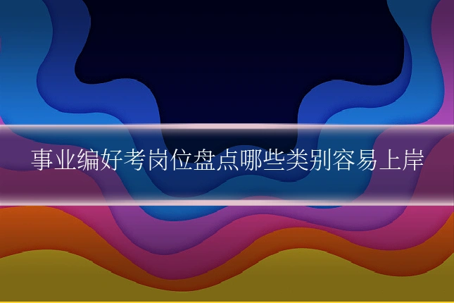 事业编好考岗位盘点哪些类别容易上岸