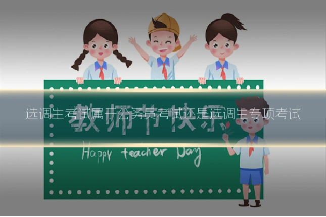 选调生考试属于公务员考试还是选调生专项考试