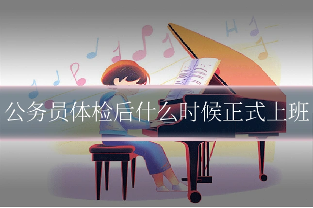 公务员体检后什么时候正式上班