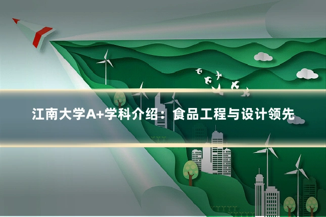 江南大学A+学科介绍:食品工程与设计领先
