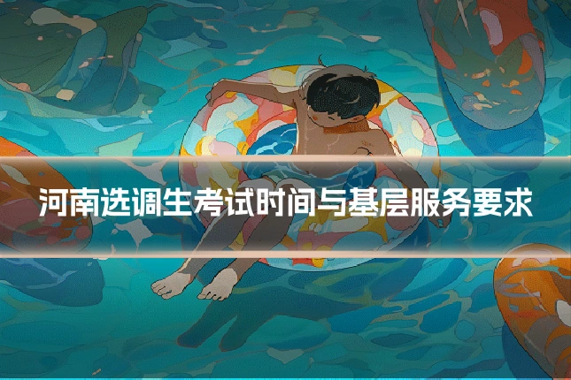 河南选调生考试时间与基层服务要求