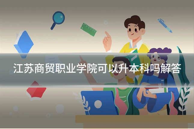 江苏商贸职业学院可以升本科吗解答