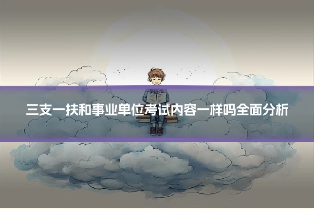 三支一扶和事业单位考试内容一样吗全面分析