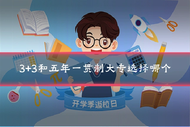 3+3和五年一贯制大专选择哪个