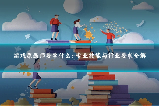 游戏原画师要学什么:专业技能与行业要求全解