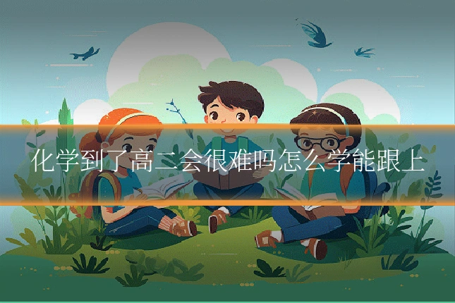 化学到了高二会很难吗怎么学能跟上