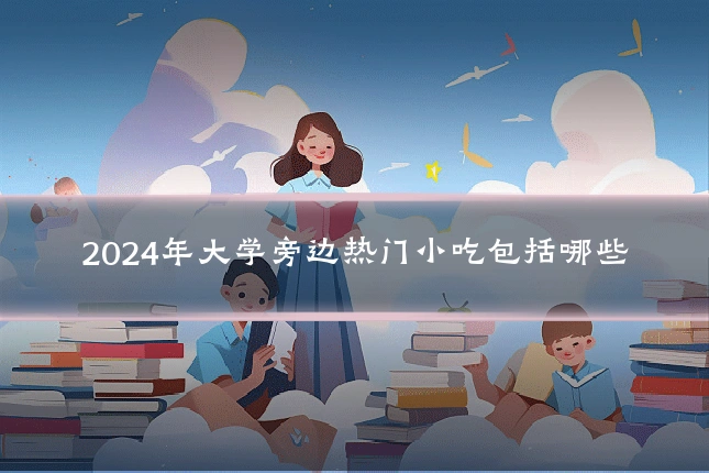 2024年大学旁边热门小吃包括哪些