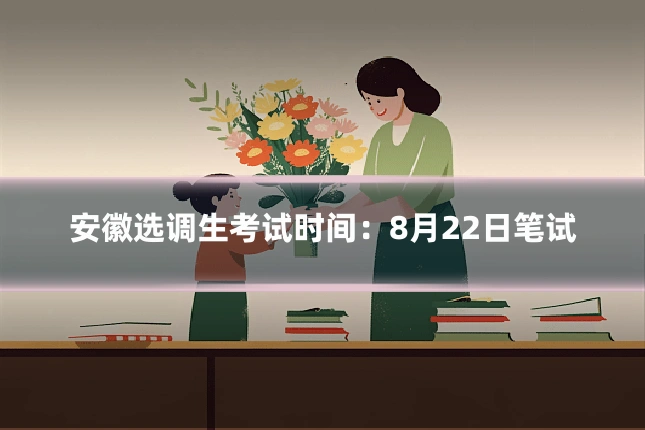 安徽选调生考试时间:8月22日笔试