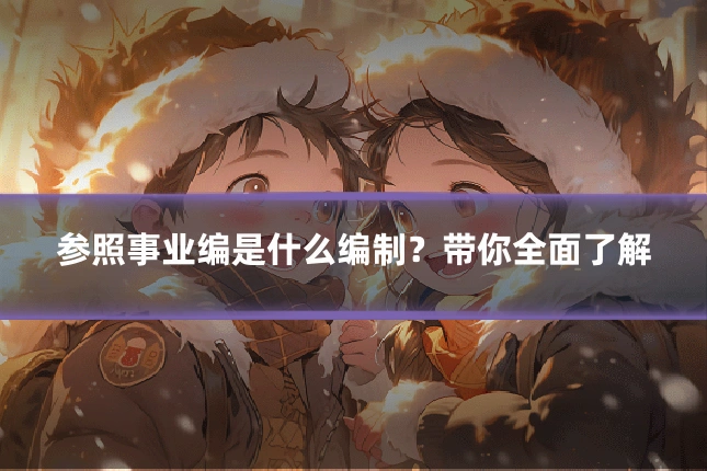 参照事业编是什么编制?带你全面了解