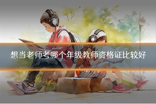 想当老师考哪个年级教师资格证比较好