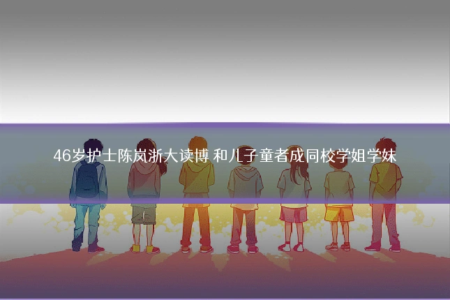 46岁护士陈岚浙大读博 和儿子童者成同校学姐学妹