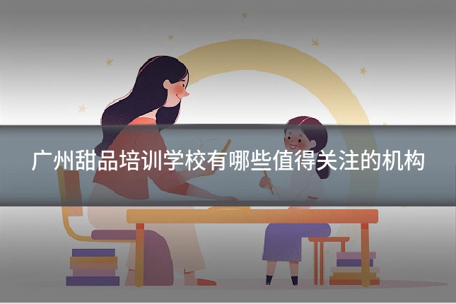 广州甜品培训学校有哪些值得关注的机构
