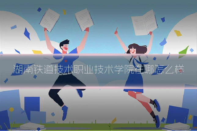 湖南铁道技术职业技术学院在哪怎么样