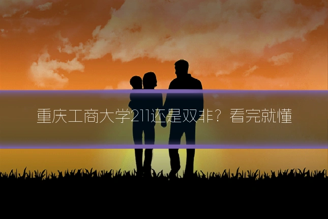 重庆工商大学211还是双非?看完就懂