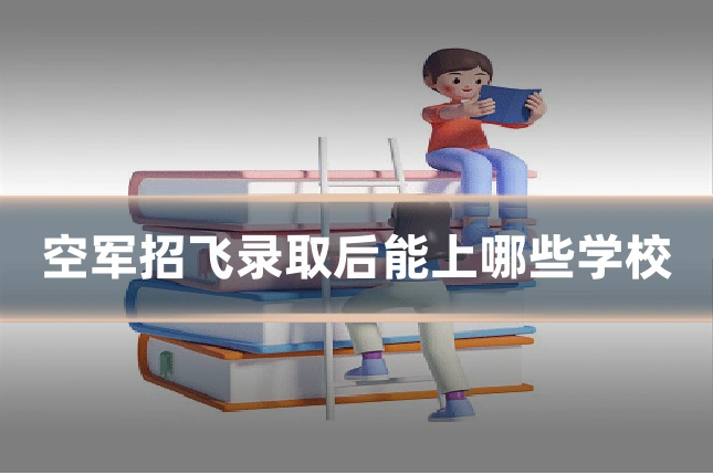 空军招飞录取后能上哪些学校