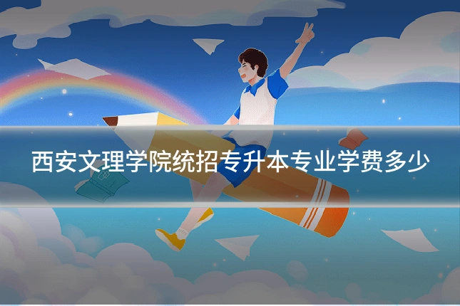 西安文理学院统招专升本专业学费多少