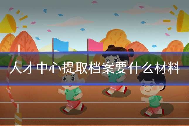 人才中心提取档案要什么材料