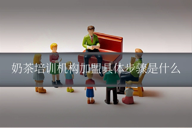 奶茶培训机构加盟具体步骤是什么
