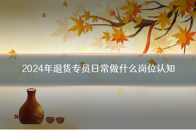 2024年退货专员日常做什么岗位认知