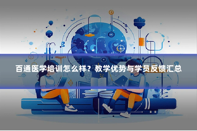 百通医学培训怎么样？教学优势与学员反馈汇总