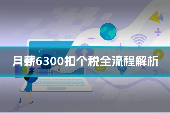 月薪6300扣个税全流程解析